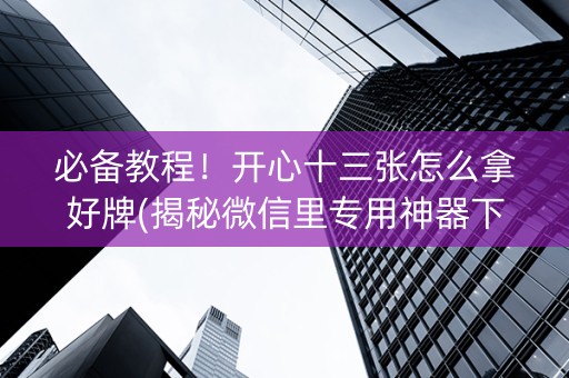 必备教程！开心十三张怎么拿好牌(揭秘微信里专用神器下载)