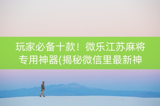 玩家必备十款！微乐江苏麻将专用神器(揭秘微信里最新神器下载)
