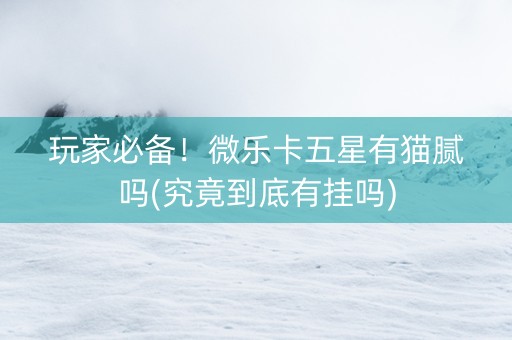 玩家必备！微乐卡五星有猫腻吗(究竟到底有挂吗)