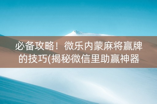 必备攻略！微乐内蒙麻将赢牌的技巧(揭秘微信里助赢神器)