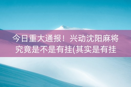 今日重大通报！兴动沈阳麻将究竟是不是有挂(其实是有挂确实有挂)