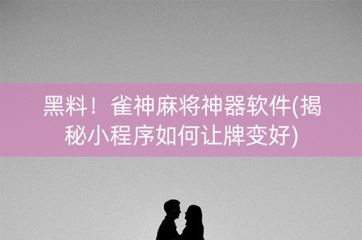 黑料！雀神麻将神器软件(揭秘小程序如何让牌变好)