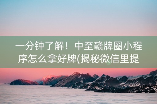 一分钟了解！中至赣牌圈小程序怎么拿好牌(揭秘微信里提高赢的概率)