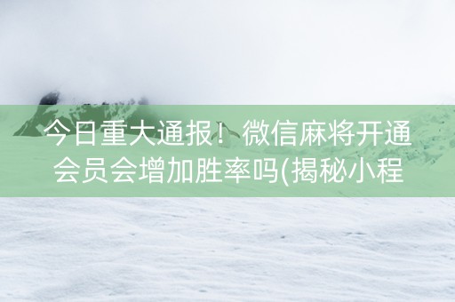 今日重大通报！微信麻将开通会员会增加胜率吗(揭秘小程序输赢规律)