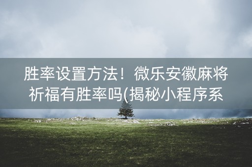 胜率设置方法！微乐安徽麻将祈福有胜率吗(揭秘小程序系统发好牌)