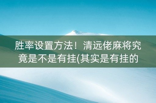 胜率设置方法！清远佬麻将究竟是不是有挂(其实是有挂的)