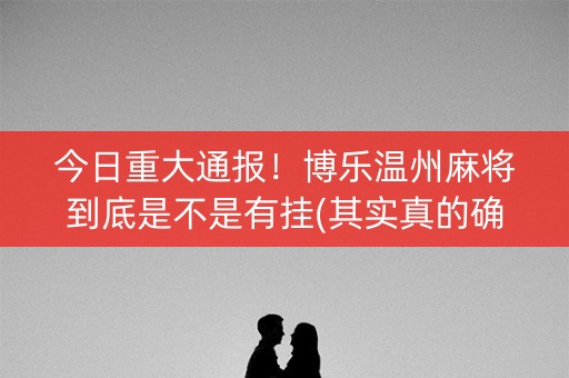 今日重大通报！博乐温州麻将到底是不是有挂(其实真的确实有挂)
