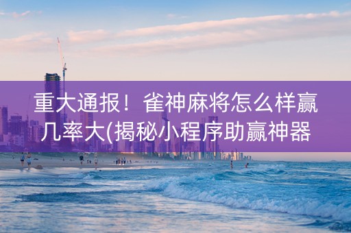 重大通报！雀神麻将怎么样赢几率大(揭秘小程序助赢神器)