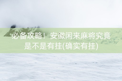 必备攻略！安徽闲来麻将究竟是不是有挂(确实有挂)