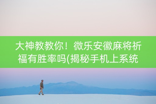 大神教教你！微乐安徽麻将祈福有胜率吗(揭秘手机上系统发好牌)