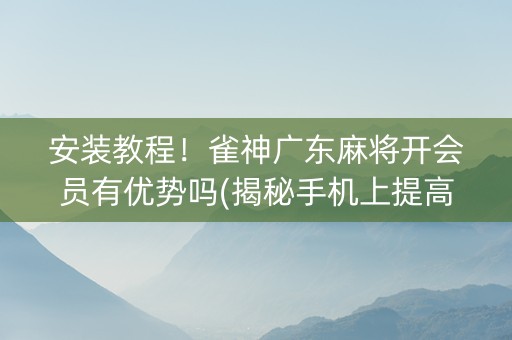 安装教程！雀神广东麻将开会员有优势吗(揭秘手机上提高胜率)