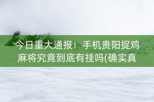 今日重大通报！手机贵阳捉鸡麻将究竟到底有挂吗(确实真的有挂)