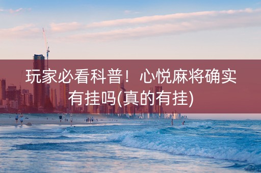 玩家必看科普！心悦麻将确实有挂吗(真的有挂)
