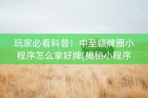 玩家必看科普！中至赣牌圈小程序怎么拿好牌(揭秘小程序胜率到哪调)
