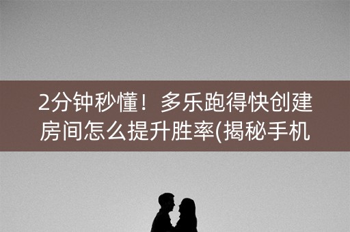 2分钟秒懂！多乐跑得快创建房间怎么提升胜率(揭秘手机上插件购买)