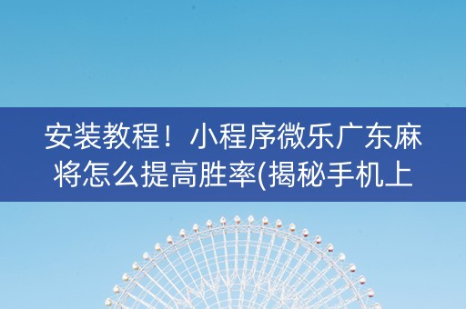 安装教程！小程序微乐广东麻将怎么提高胜率(揭秘手机上输赢规律)