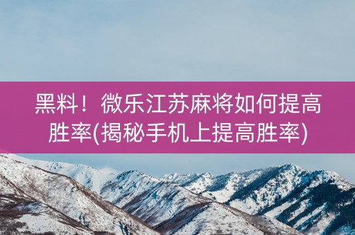 黑料！微乐江苏麻将如何提高胜率(揭秘手机上提高胜率)