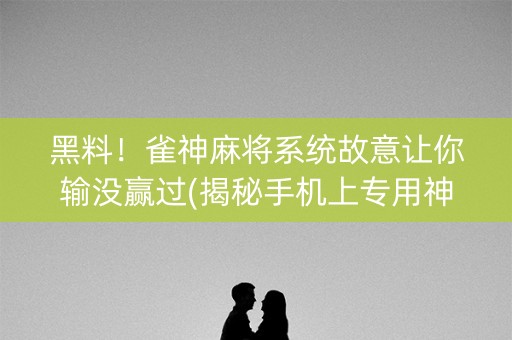 黑料！雀神麻将系统故意让你输没赢过(揭秘手机上专用神器下载)
