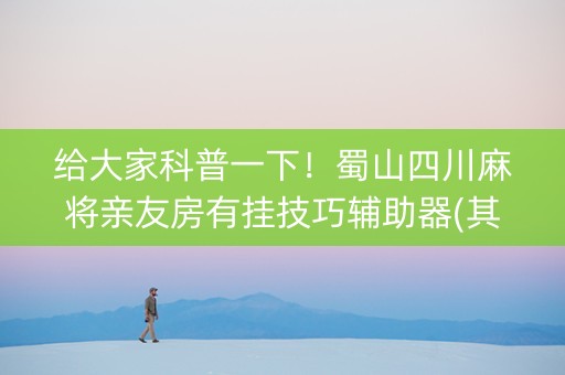 给大家科普一下！蜀山四川麻将亲友房有挂技巧辅助器(其实真的有挂)
