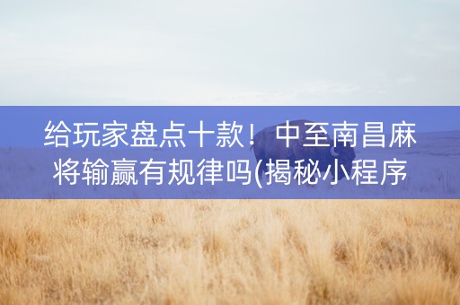 给玩家盘点十款！中至南昌麻将输赢有规律吗(揭秘小程序如何让牌变好)