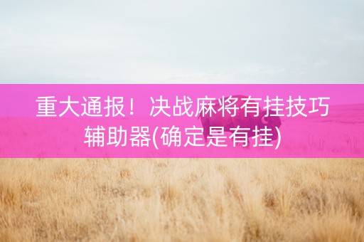 重大通报！决战麻将有挂技巧辅助器(确定是有挂)