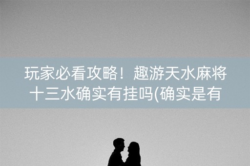 玩家必看攻略！趣游天水麻将十三水确实有挂吗(确实是有挂)