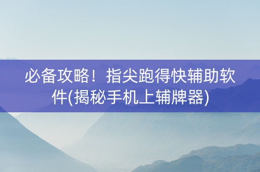 必备攻略！指尖跑得快辅助软件(揭秘手机上辅牌器)
