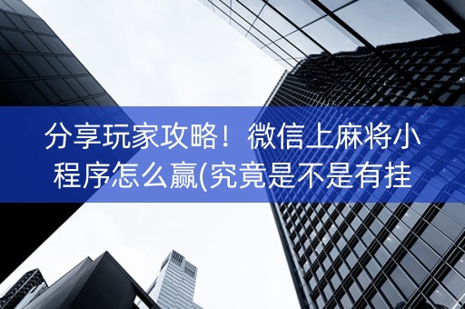 分享玩家攻略！微信上麻将小程序怎么赢(究竟是不是有挂)