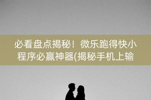 必看盘点揭秘！微乐跑得快小程序必赢神器(揭秘手机上输赢规律)