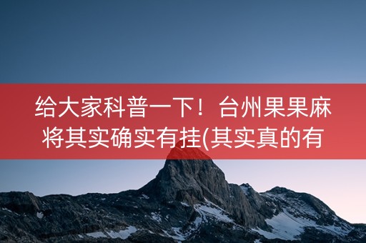给大家科普一下！台州果果麻将其实确实有挂(其实真的有挂)
