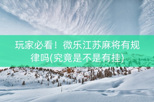 玩家必看！微乐江苏麻将有规律吗(究竟是不是有挂)
