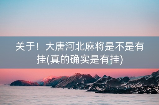 关于！大唐河北麻将是不是有挂(真的确实是有挂)