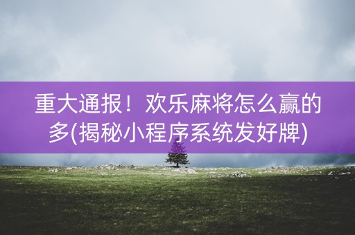 重大通报！欢乐麻将怎么赢的多(揭秘小程序系统发好牌)
