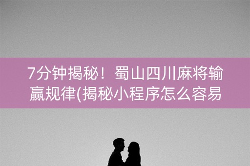 7分钟揭秘！蜀山四川麻将输赢规律(揭秘小程序怎么容易赢)