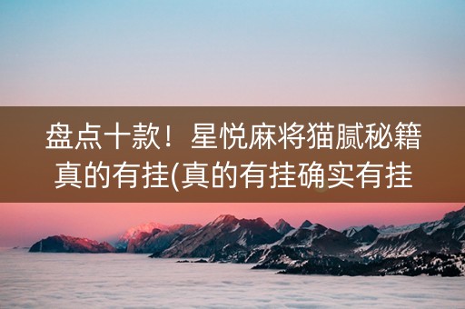 盘点十款！星悦麻将猫腻秘籍真的有挂(真的有挂确实有挂)