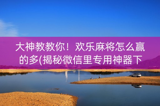 大神教教你！欢乐麻将怎么赢的多(揭秘微信里专用神器下载)