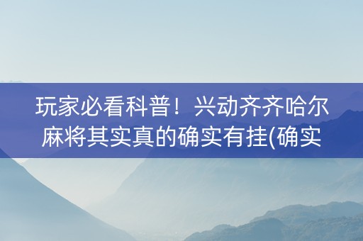 玩家必看科普！兴动齐齐哈尔麻将其实真的确实有挂(确实真有挂)