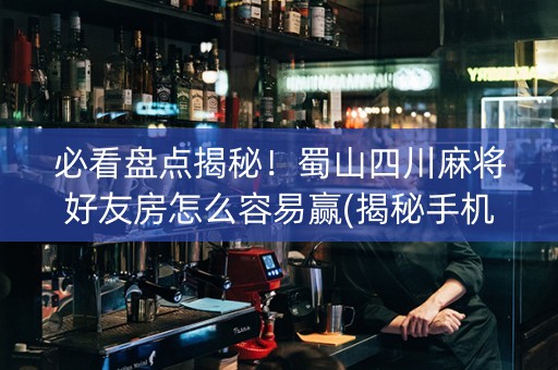 必看盘点揭秘！蜀山四川麻将好友房怎么容易赢(揭秘手机上提高胜率)