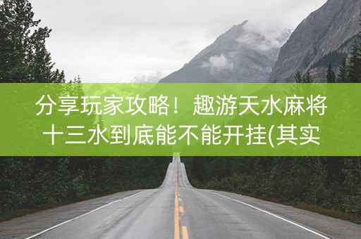 分享玩家攻略！趣游天水麻将十三水到底能不能开挂(其实是有挂确实有挂)