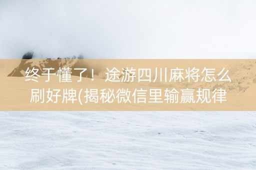 终于懂了！途游四川麻将怎么刷好牌(揭秘微信里输赢规律)