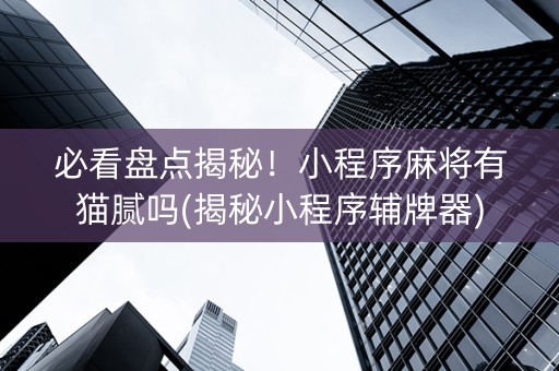 必看盘点揭秘！小程序麻将有猫腻吗(揭秘小程序辅牌器)