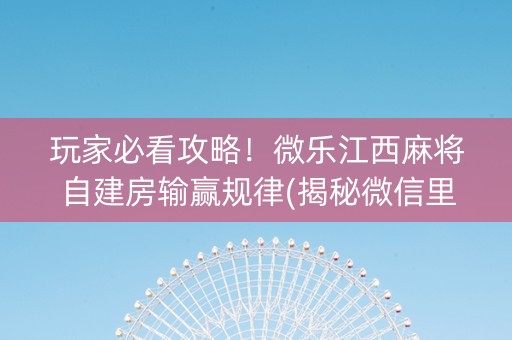 玩家必看攻略！微乐江西麻将自建房输赢规律(揭秘微信里输赢技巧)