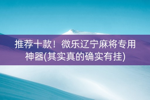 推荐十款！微乐辽宁麻将专用神器(其实真的确实有挂)
