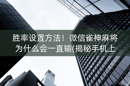 胜率设置方法！微信雀神麻将为什么会一直输(揭秘手机上如何让牌变好)