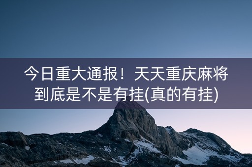 今日重大通报！天天重庆麻将到底是不是有挂(真的有挂)