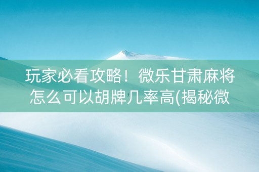 玩家必看攻略！微乐甘肃麻将怎么可以胡牌几率高(揭秘微信里提高胜率)