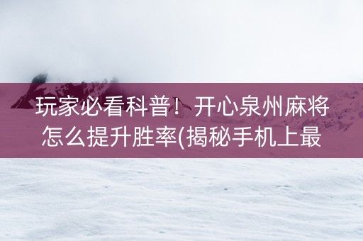 玩家必看科普！开心泉州麻将怎么提升胜率(揭秘手机上最新神器下载)
