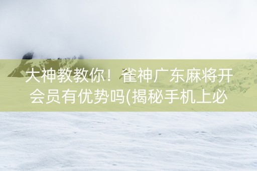 大神教教你！雀神广东麻将开会员有优势吗(揭秘手机上必备神器)