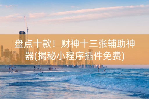 盘点十款！财神十三张辅助神器(揭秘小程序插件免费)