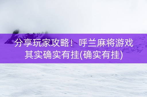 分享玩家攻略！呼兰麻将游戏其实确实有挂(确实有挂)